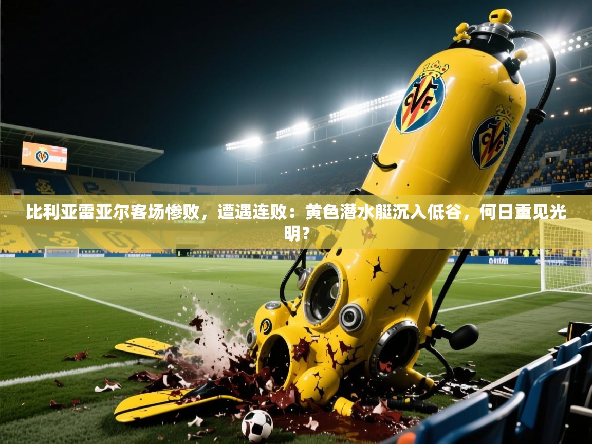 比利亚雷亚尔客场惨败,遭遇连败:黄色潜水艇沉入低谷,何日重见光明?