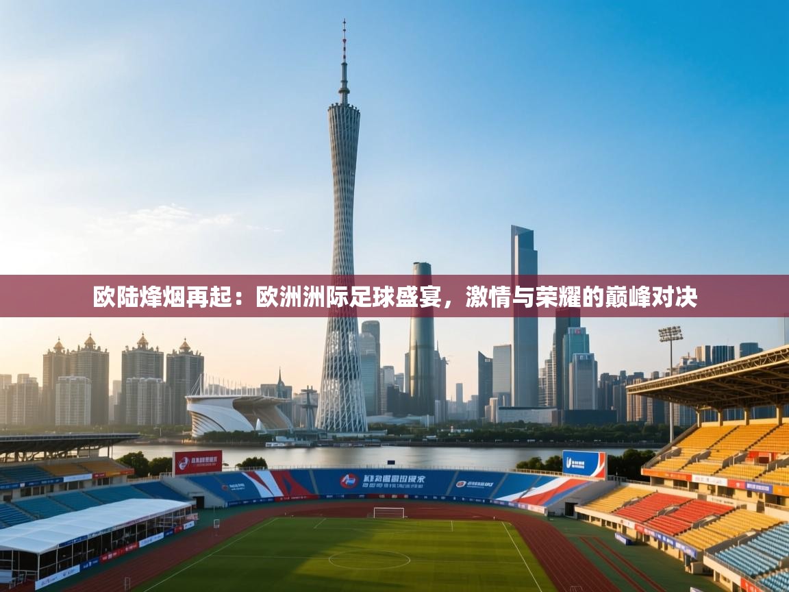 欧陆烽烟再起:欧洲洲际足球盛宴,激情与荣耀的巅峰对决