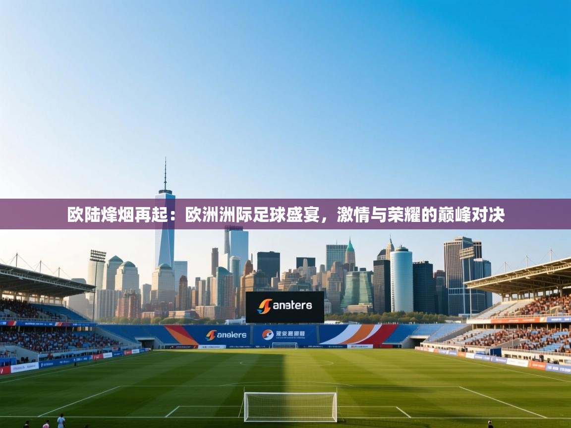 欧陆烽烟再起：欧洲洲际足球盛宴，激情与荣耀的巅峰对决  第2张
