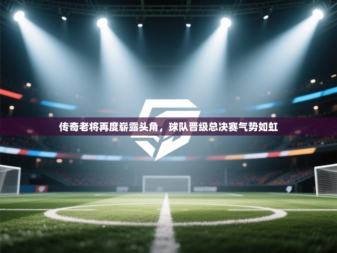 传奇老将再度崭露头角,球队晋级总决赛气势如虹
