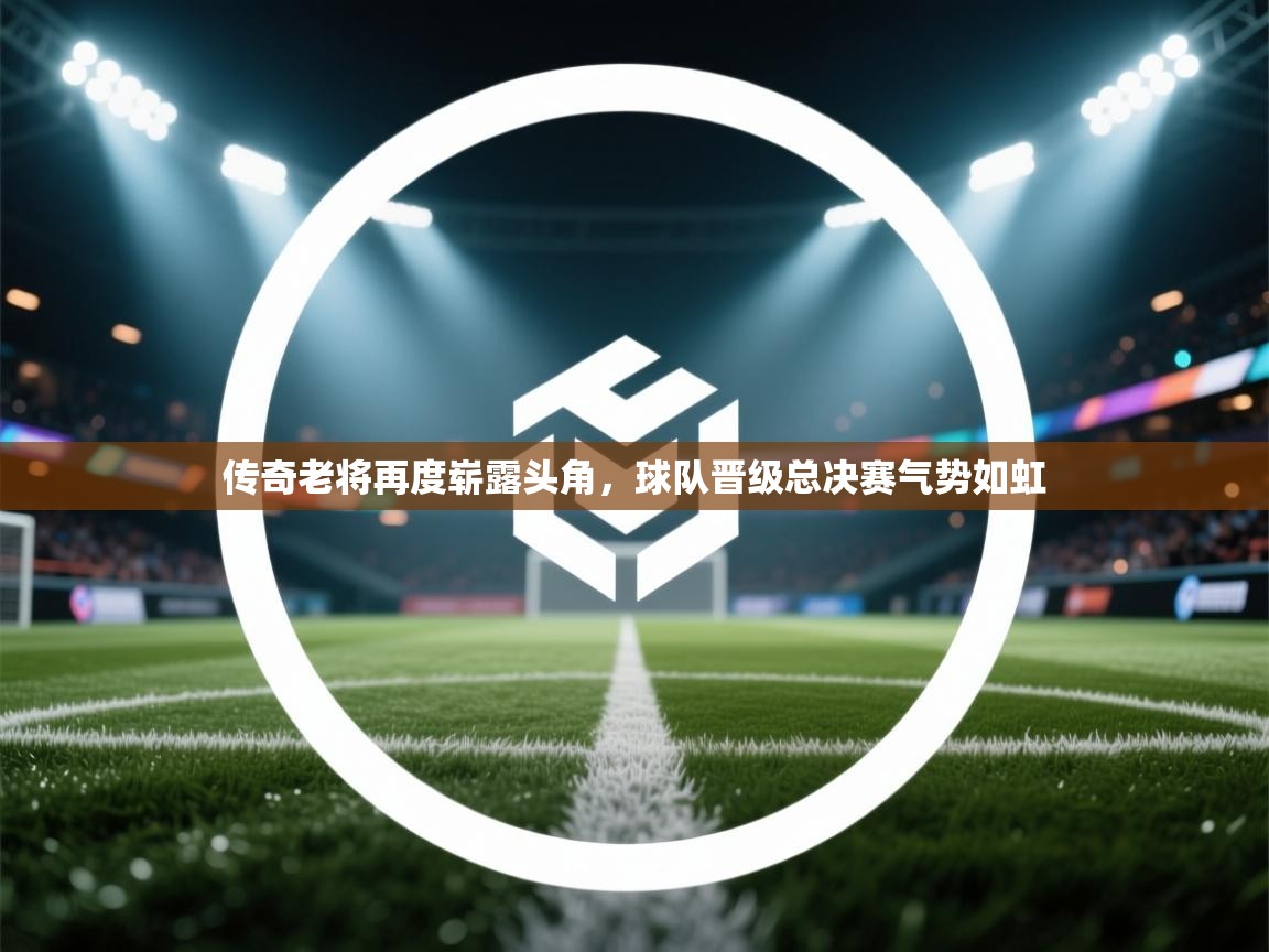 传奇老将再度崭露头角,球队晋级总决赛气势如虹 第2张