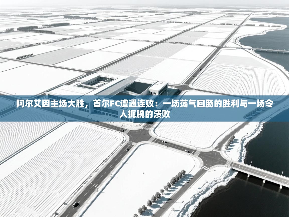 阿尔艾因主场大胜,首尔FC遭遇连败:一场荡气回肠的胜利与一场令人扼腕的溃败 第2张