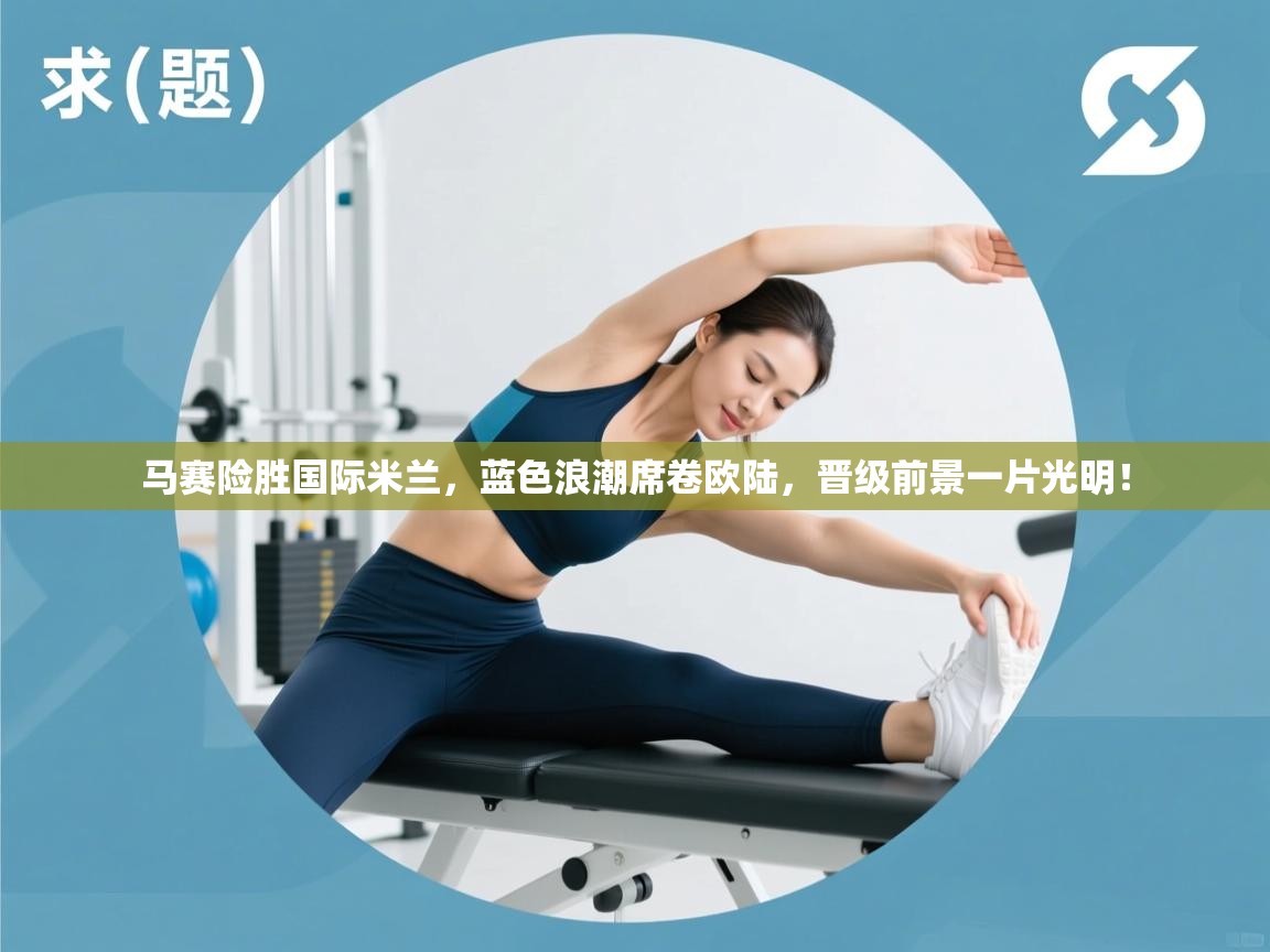 马赛险胜国际米兰,蓝色浪潮席卷欧陆,晋级前景一片光明!