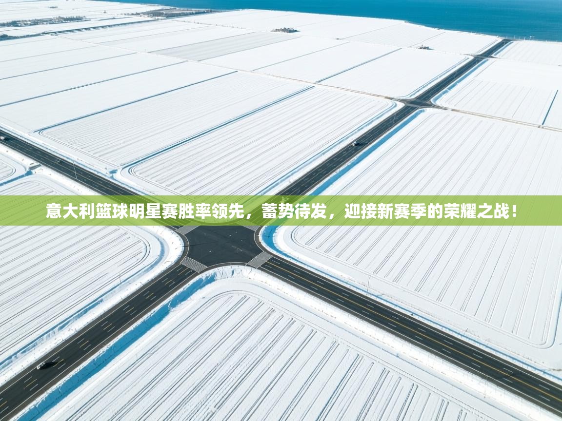 意大利篮球明星赛胜率领先，蓄势待发，迎接新赛季的荣耀之战！  第1张