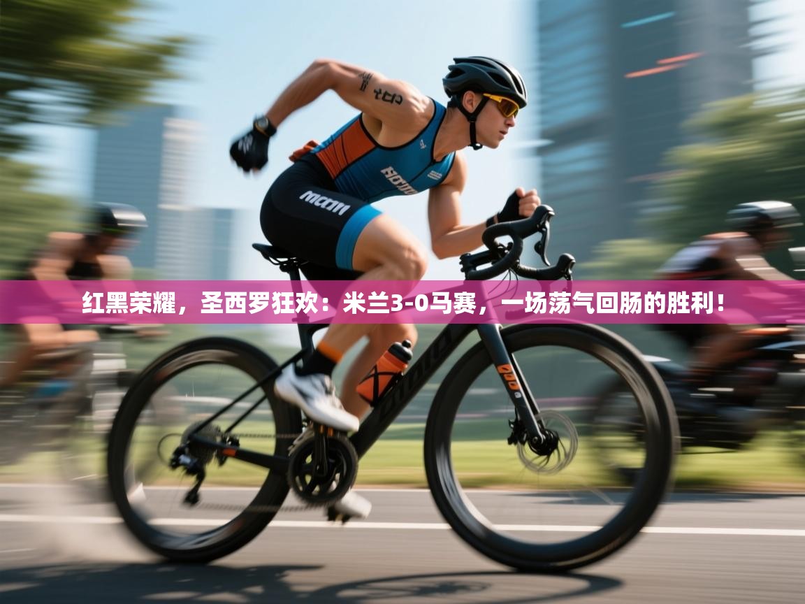 红黑荣耀，圣西罗狂欢：米兰3-0马赛，一场荡气回肠的胜利！  第1张