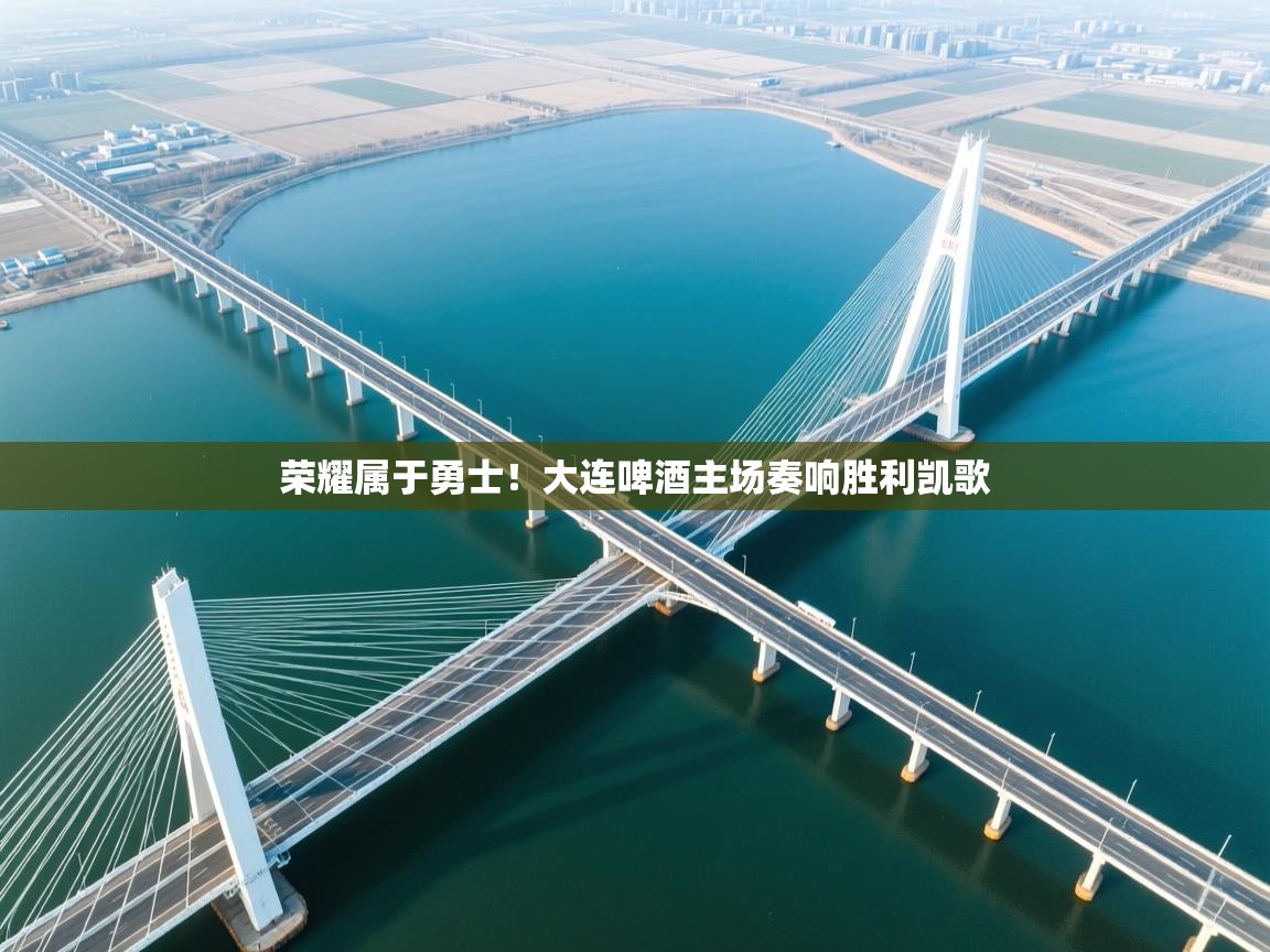 荣耀属于勇士！大连啤酒主场奏响胜利凯歌  第1张